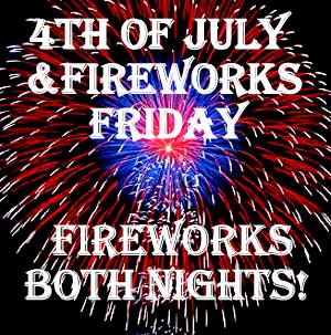 4th of July & Fireworks Friday - Fireworks
                both nights! 9:30 p.m.