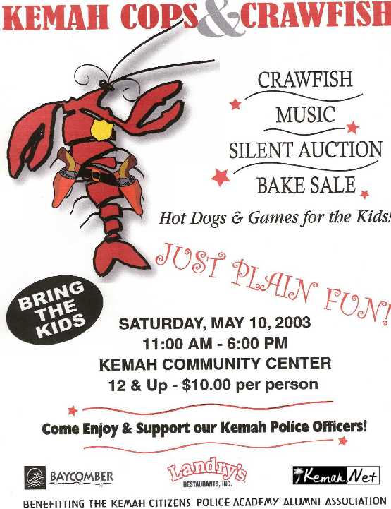 Kemah Cops & Crawfish, Music Silent Auction, Bake Sale, Hot Dogs & Games for the Kid! Just Plain Fun! Saturday May 10, 2003, 11:00 AM - 6:00 PM Kemah Community Center, 12 & Up $10.00 per person, Benefiting Kemah Citizen  Police Academy Alumni Association Sponsored by The Baycomber,  Landry's Restaurants, Inc. & Kemah.Net the Webmasters